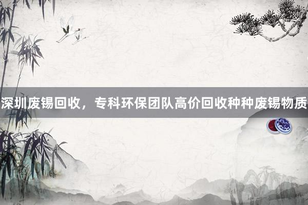 深圳废锡回收，专科环保团队高价回收种种废锡物质