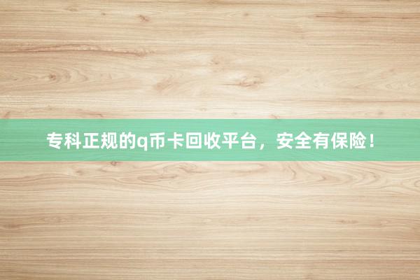 专科正规的q币卡回收平台，安全有保险！