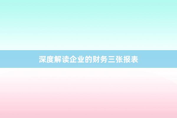 深度解读企业的财务三张报表