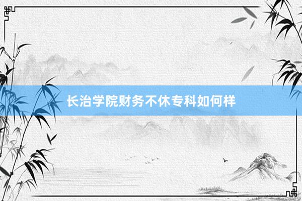长治学院财务不休专科如何样