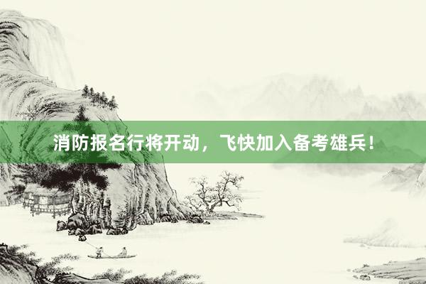 消防报名行将开动，飞快加入备考雄兵！
