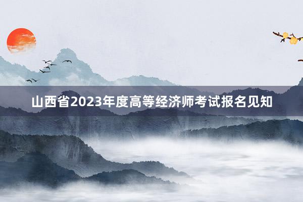 山西省2023年度高等经济师考试报名见知