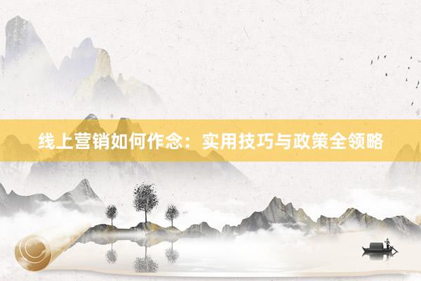 线上营销如何作念：实用技巧与政策全领略