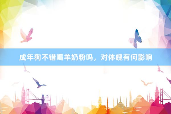 成年狗不错喝羊奶粉吗，对体魄有何影响