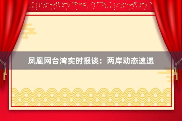凤凰网台湾实时报谈：两岸动态速递