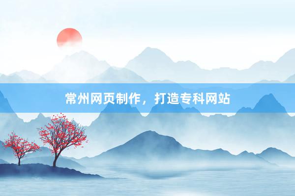 常州网页制作，打造专科网站