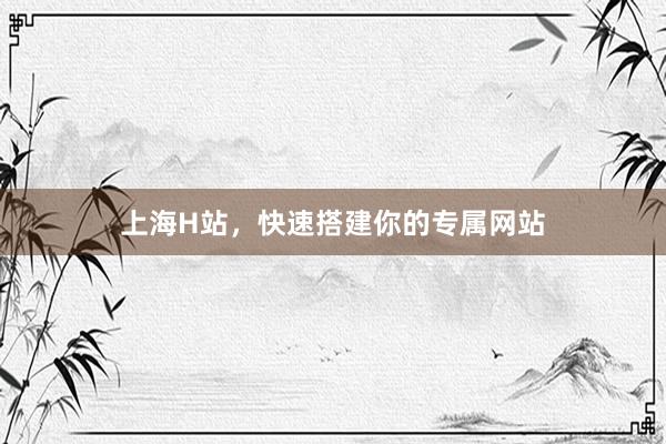 上海H站，快速搭建你的专属网站
