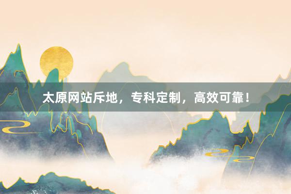 太原网站斥地，专科定制，高效可靠！