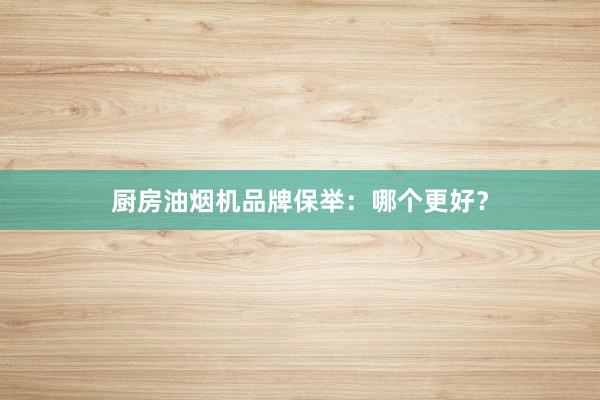 厨房油烟机品牌保举：哪个更好？