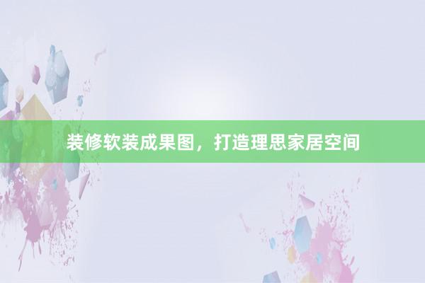装修软装成果图，打造理思家居空间
