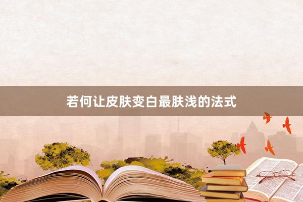 若何让皮肤变白最肤浅的法式