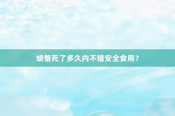 螃蟹死了多久内不错安全食用？