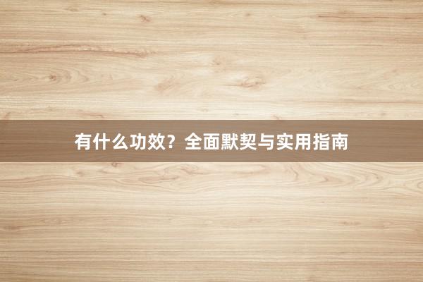 有什么功效？全面默契与实用指南