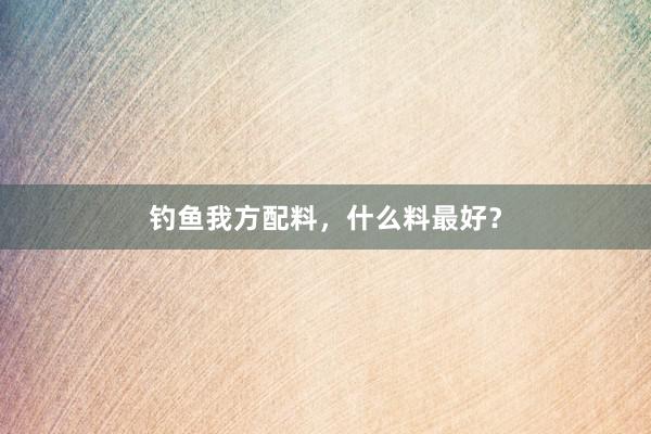 钓鱼我方配料，什么料最好？