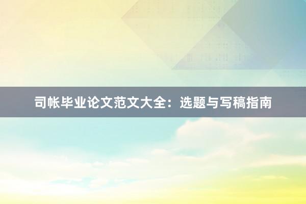 司帐毕业论文范文大全：选题与写稿指南